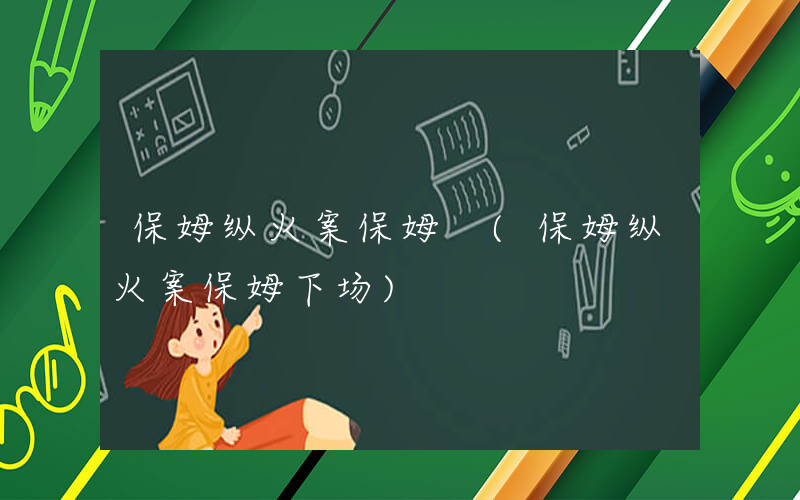 保姆纵火案保姆 (保姆纵火案保姆下场)
